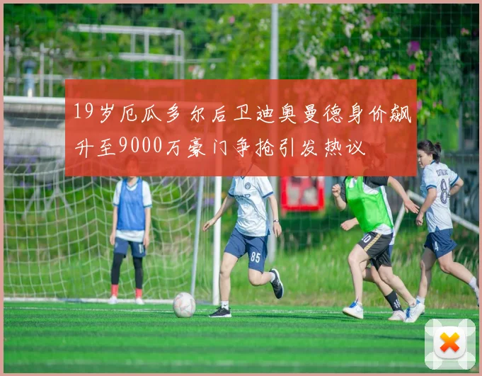 19岁厄瓜多尔后卫迪奥曼德身价飙升至9000万豪门争抢引发热议