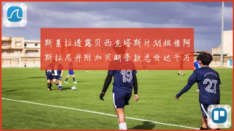 斯基拉透露贝西克塔斯计划租借阿斯拉尼并附加买断条款总价达千万级别
