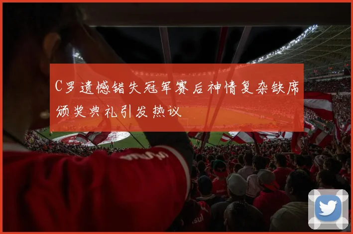 C罗遗憾错失冠军赛后神情复杂缺席颁奖典礼引发热议