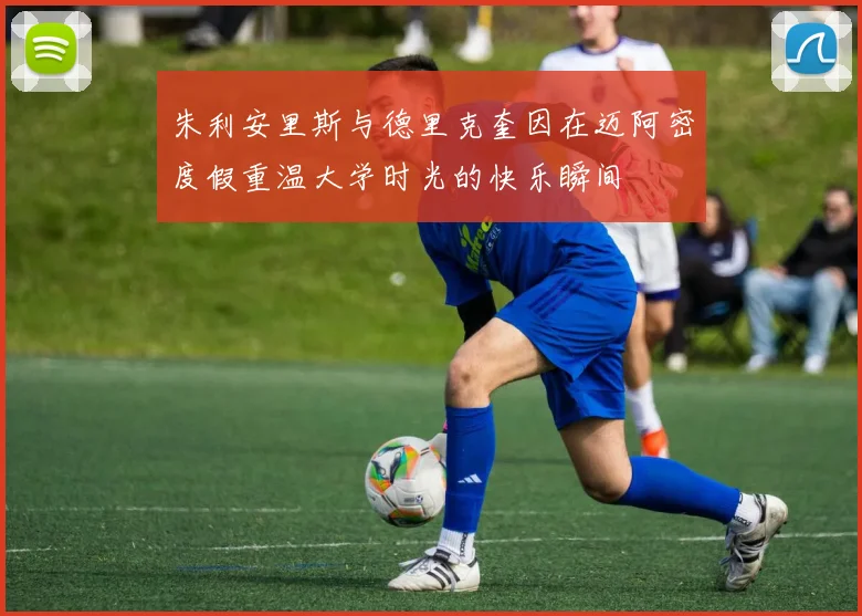 朱利安里斯与德里克奎因在迈阿密度假重温大学时光的快乐瞬间