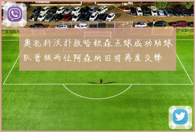 奥孔科沃扑救哈钦森点球成功助球队晋级两位阿森纳旧将再度交锋