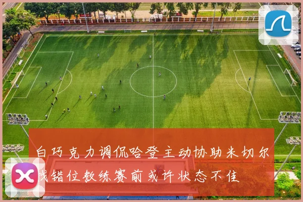 白巧克力调侃哈登主动协助米切尔找错位教练赛前或许状态不佳