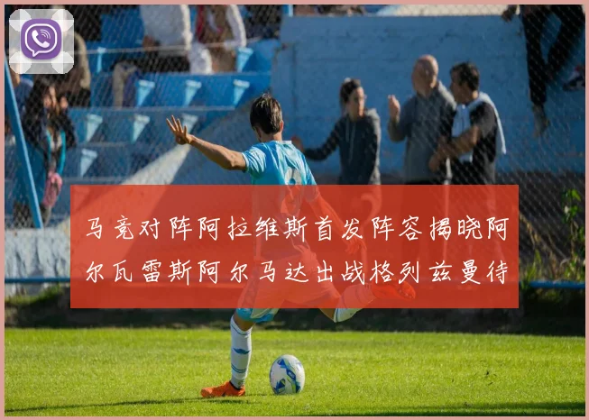 马竞对阵阿拉维斯首发阵容揭晓阿尔瓦雷斯阿尔马达出战格列兹曼待命