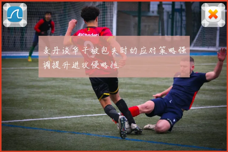 麦丹谈华子被包夹时的应对策略强调提升进攻侵略性