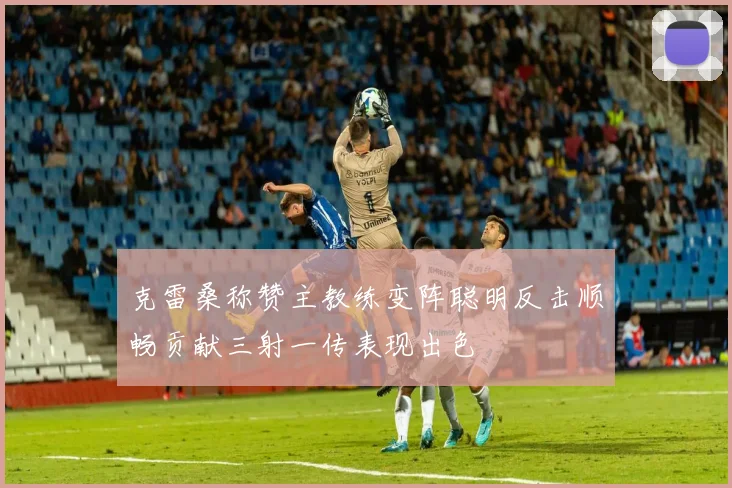 克雷桑称赞主教练变阵聪明反击顺畅贡献三射一传表现出色