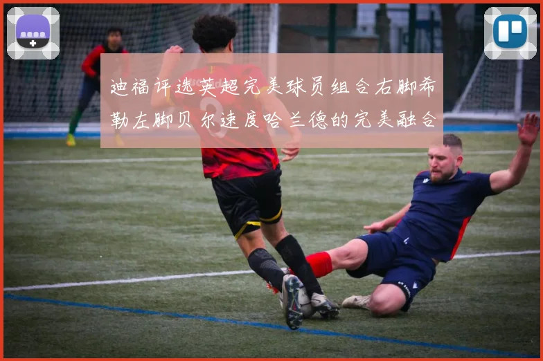 迪福评选英超完美球员组合右脚希勒左脚贝尔速度哈兰德的完美融合