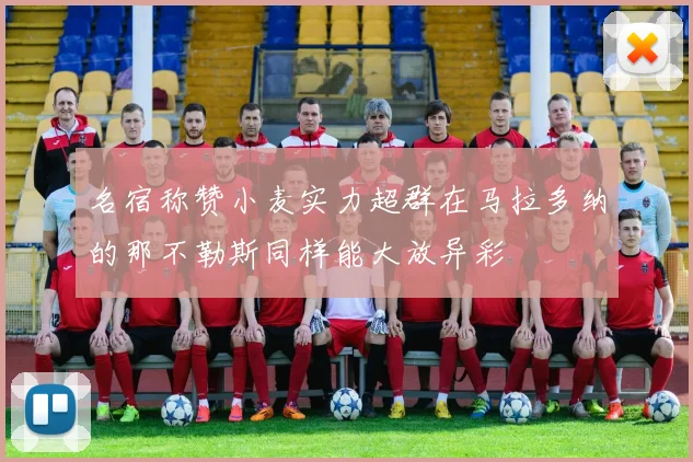名宿称赞小麦实力超群在马拉多纳的那不勒斯同样能大放异彩