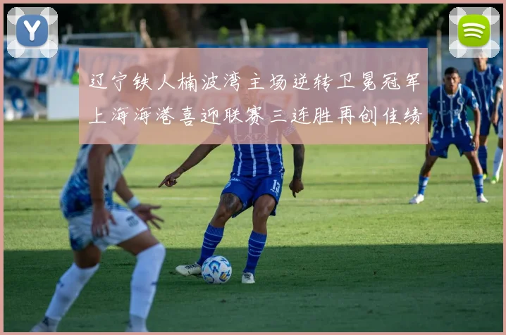 辽宁铁人楠波湾主场逆转卫冕冠军上海海港喜迎联赛三连胜再创佳绩