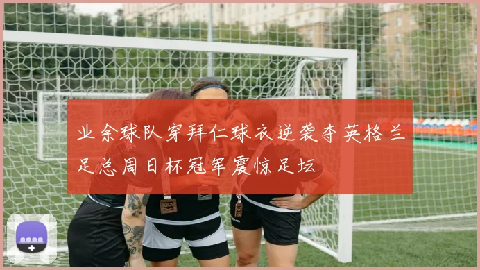 业余球队穿拜仁球衣逆袭夺英格兰足总周日杯冠军震惊足坛