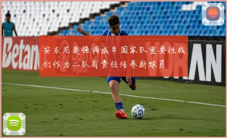 安东尼奥强调成年国家队重要性我们作为二队有责任培养新球员