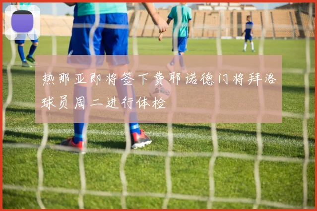 热那亚即将签下费耶诺德门将拜洛球员周二进行体检