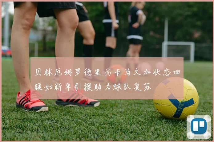贝林厄姆罗德里戈卡马文加状态回暖如新年引援助力球队复苏