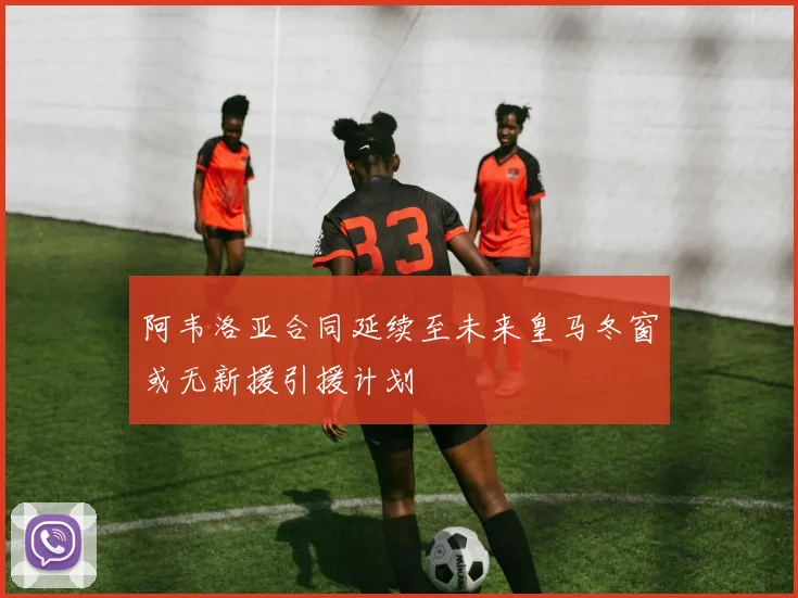 阿韦洛亚合同延续至未来皇马冬窗或无新援引援计划