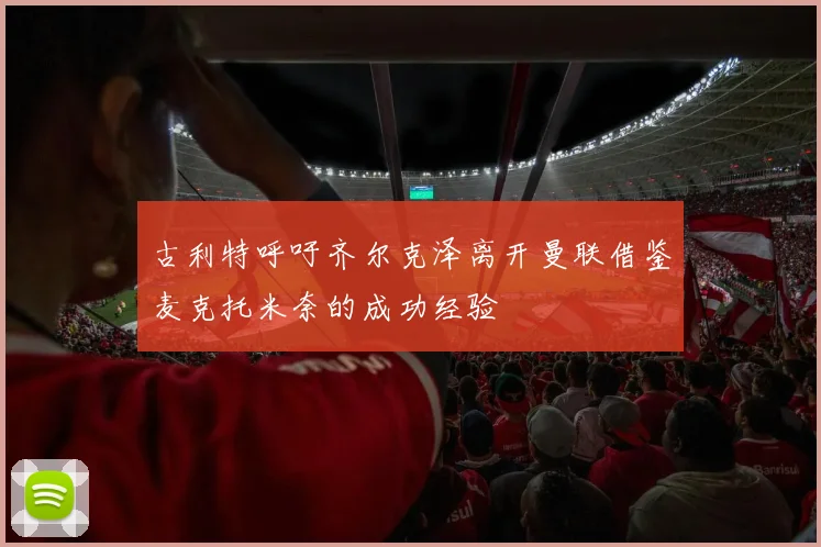 古利特呼吁齐尔克泽离开曼联借鉴麦克托米奈的成功经验