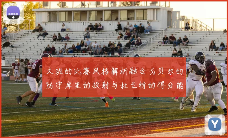 文班的比赛风格解析融合戈贝尔的防守库里的投射与杜兰特的得分能力