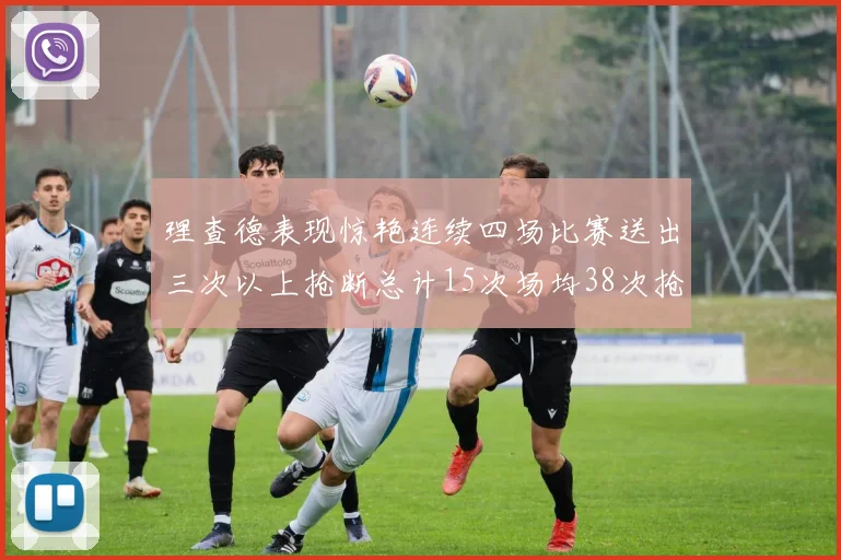 理查德表现惊艳连续四场比赛送出三次以上抢断总计15次场均38次抢断成球队防守利器