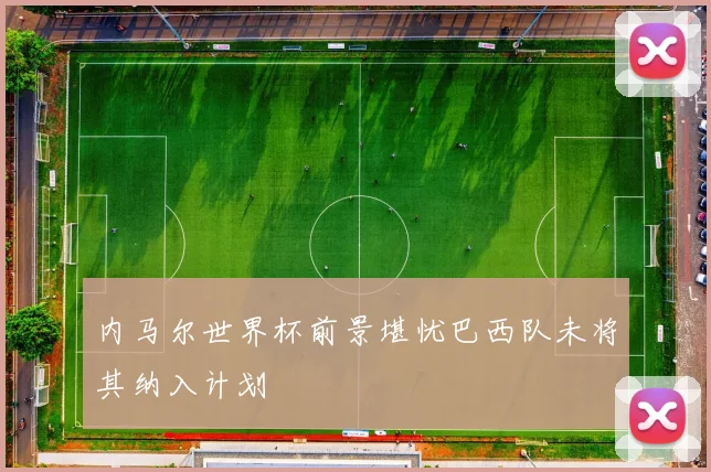 内马尔世界杯前景堪忧巴西队未将其纳入计划