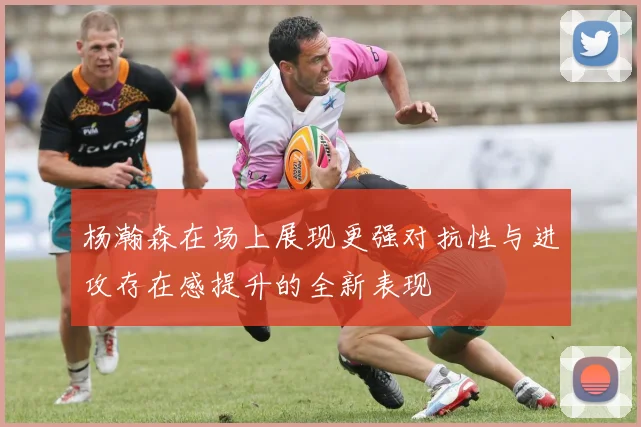 杨瀚森在场上展现更强对抗性与进攻存在感提升的全新表现